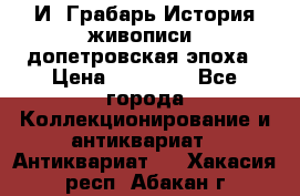  И. Грабарь История живописи, допетровская эпоха › Цена ­ 12 000 - Все города Коллекционирование и антиквариат » Антиквариат   . Хакасия респ.,Абакан г.